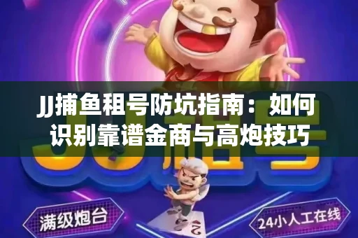 JJ捕鱼租号防坑指南：如何识别靠谱金商与高炮技巧